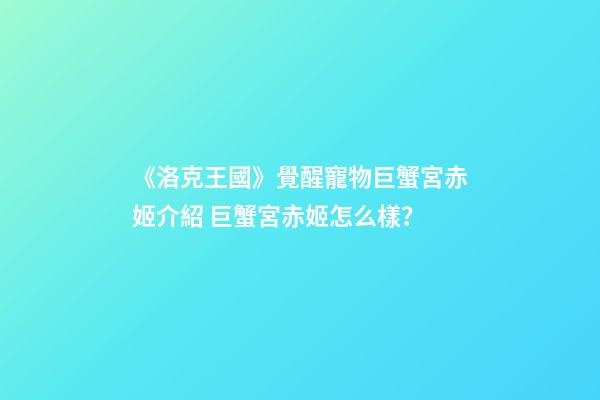 《洛克王國》覺醒寵物巨蟹宮赤姬介紹 巨蟹宮赤姬怎么樣？-第1張-觀點(diǎn)-玄機(jī)派